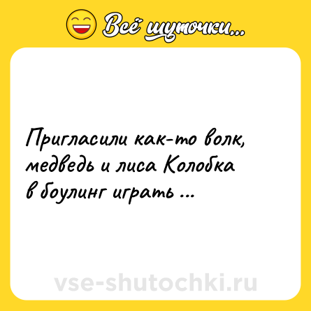 Шутка: Пригласили как-то волк, медведь и лиса Колобка в боулинг играть ...