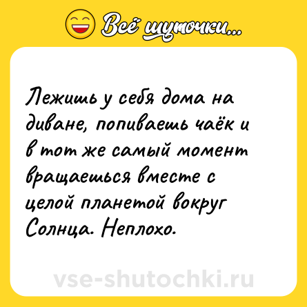 Шутка: Лежишь у себя дома на диване, попиваешь чаёк и в тот же самый момент вращаешься вместе с целой планетой вокруг Солнца. Неплохо.