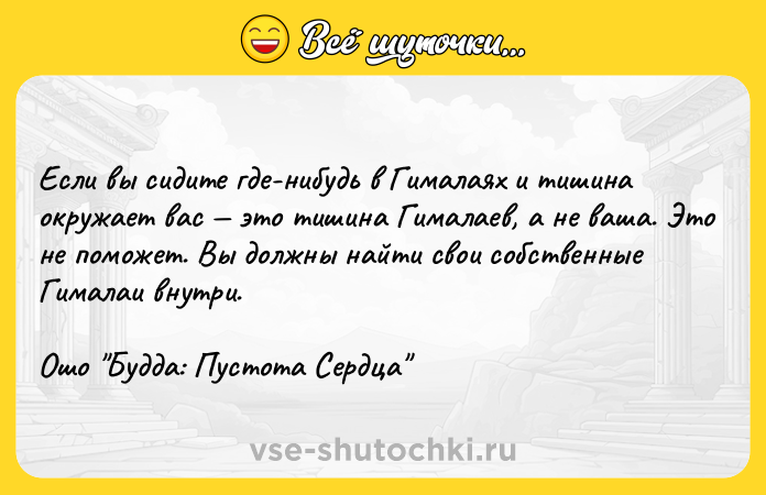 Цитата: Если вы сидите где-нибудь в Гималаях и тишина окружает вас это тишина Гималаев, а не ваша. Это не поможет. Вы должны найти свои собственные Гималаи внутри.Ошо Будда: Пустота Сердца