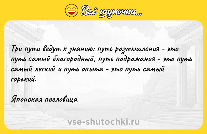 Цитата: Три пути ведут к знанию: путь размышления - это путь самый благородный, путь подражания - это путь самый легкий и путь опыта - это путь самый горький.Японская пословица