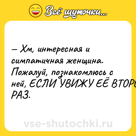 Шутка: — Хм, интересная и симпатичная женщина. Пожалуй, познакомлюсь с ней, ЕСЛИ УВИЖУ ЕЁ ВТОРОЙ РАЗ.