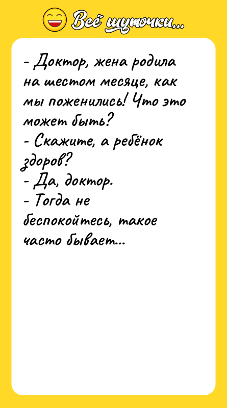 Шутка: - Доктор, жена родила на шестом месяце, как мы поженились! Что это может быть?- Скажите, а ребёнок здоров?- Да, доктор.- Тогда не беспокойтесь, такое часто бывает...