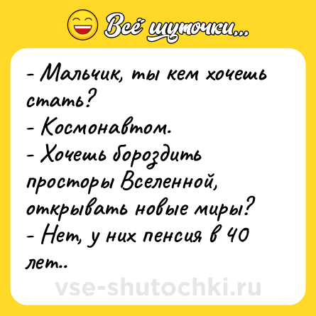 Шутка: - Мальчик, ты кем хочешь стать?<br>- Космонавтом.<br>- Хочешь бороздить просторы Вселенной, открывать новые миры?<br>- Нет, у них пенсия в 40 лет..