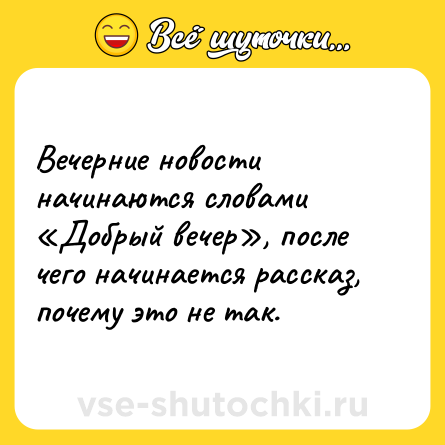 Шутка: Вечерние новости начинаются словами «Добрый вечер», после чего начинается рассказ, почему это не так.