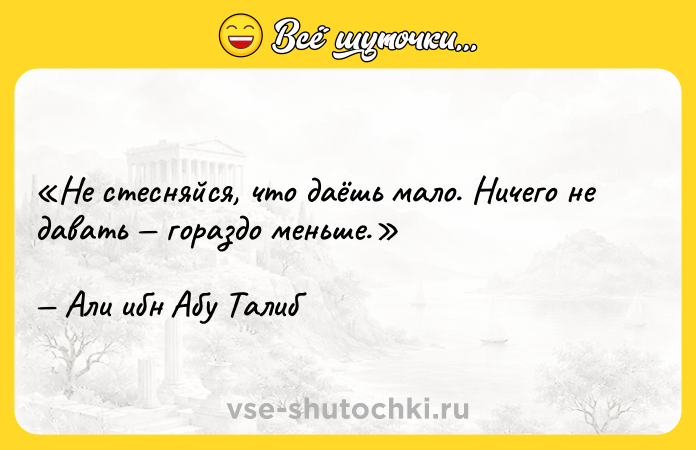 Цитата: Не стесняйся, что даёшь мало. Ничего не давать гораздо меньше.Али ибн Абу Талиб
