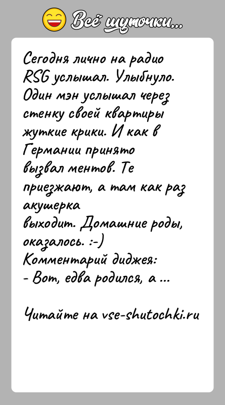 История: Сегодня лично на радио RSG услышал. Улыбнуло.Один мэн услышал через стенку своей квартиры жуткие крики. И как вГермании принято вызвал