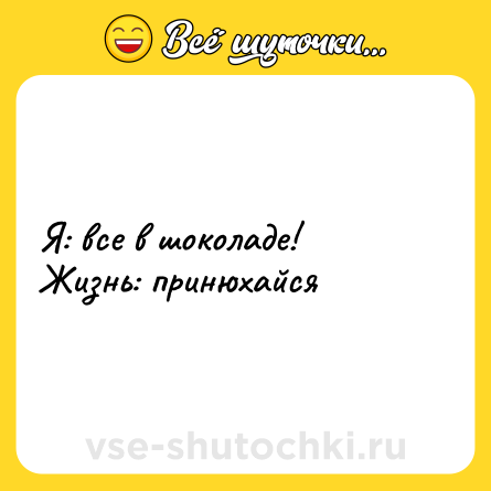 Шутка: Я: все в шоколаде! <br>Жизнь: принюхайся