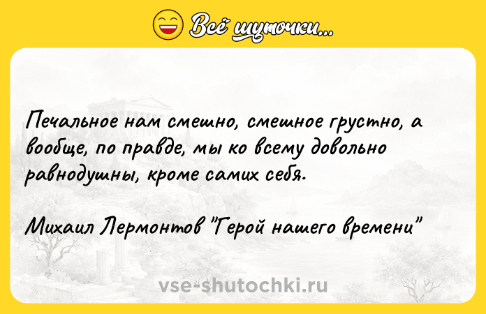 Цитата: Печальное нам смешно, смешное грустно, а вообще, по правде, мы ко всему довольно равнодушны, кроме самих себя.Михаил Лермонтов Герой нашего времени