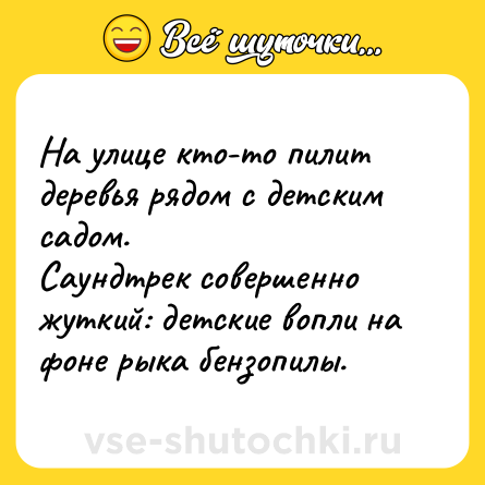 Шутка: На улице кто-то пилит деревья рядом с детским садом. <br>Саундтрек совершенно жуткий: детские вопли на фоне рыка бензопилы.