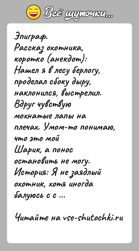 История: Эпиграф.Рассказ охотника, коротко (анекдот):Нашел я в лесу берлогу, проделал сбоку дыру, наклонился, выстрелил.Вдруг чувствую мохнатые лапы на плечах. Умом-то понимаю,