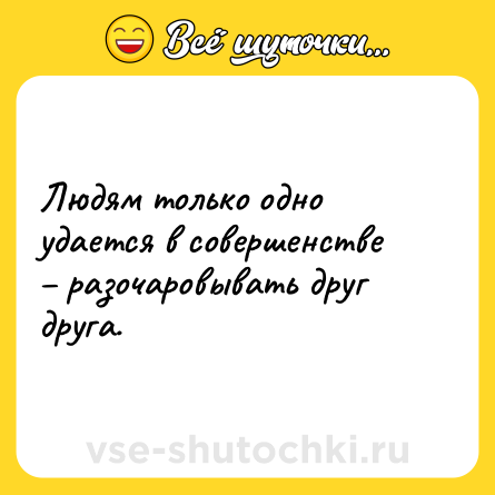Шутка: Людям только одно удается в совершенстве – разочаровывать друг друга.