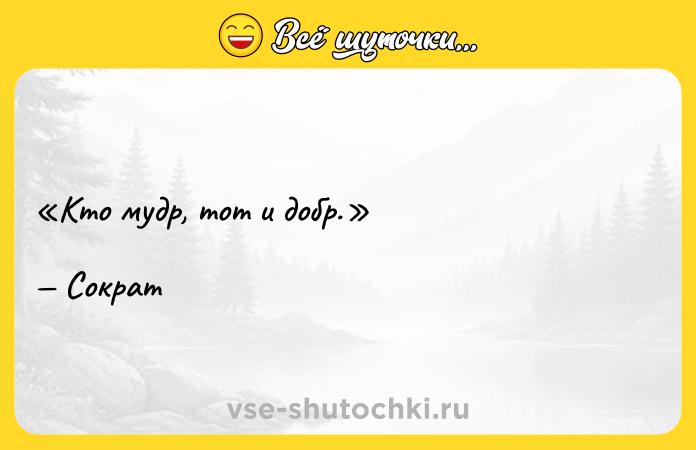 Цитата: Кто мудр, тот и добр. Сократ