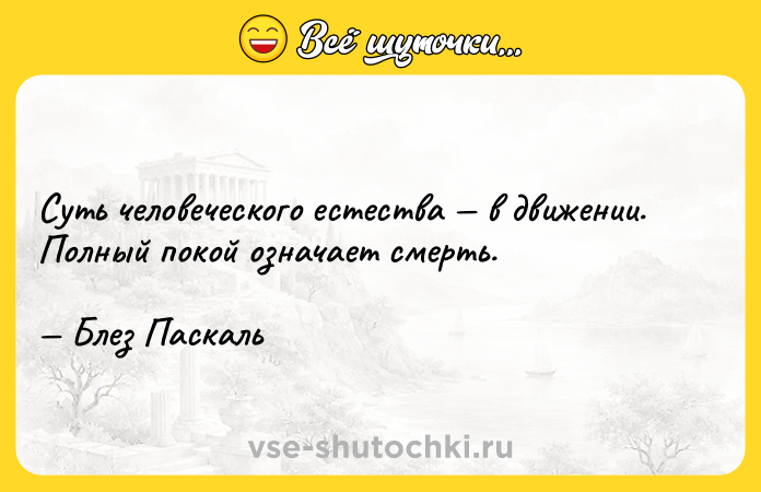 Цитата: Суть человеческого естества в движении. Полный покой означает смерть. Блез Паскаль