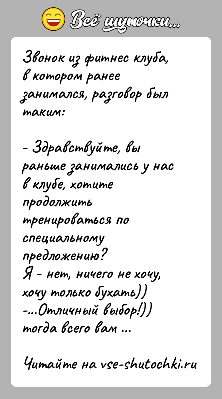 История: Звонок из фитнес клуба, в котором ранее занимался, разговор был таким:- Здравствуйте, вы раньше занимались у нас в клубе, хотите