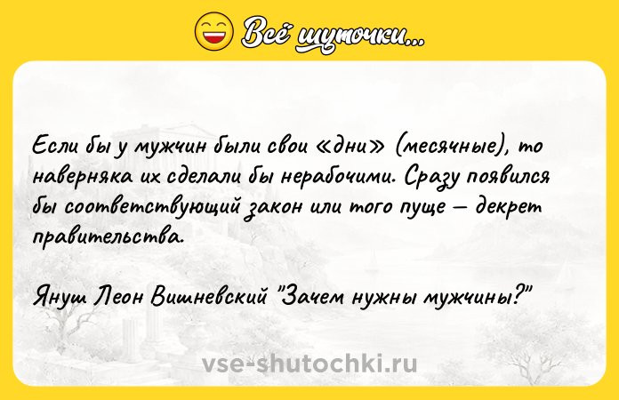 Цитата: Если бы у мужчин были свои дни (месячные), то наверняка их сделали бы нерабочими. Сразу появился бы соответствующий закон или того пуще декрет правительства.Януш Леон Вишневский Зачем нужны мужчины?