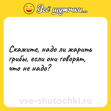 Шутка: Скажите, надо ли жарить грибы, если они говорят, что не надо?