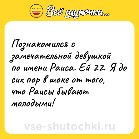 Шутка: Познакомился с замечательной девушкой по имени Раиса. Ей 22. Я до сих пор в шоке от того, что Раисы бывают молодыми!