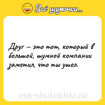 Шутка: Друг — это тот, который в большой, шумной компании заметил, что ты ушел.