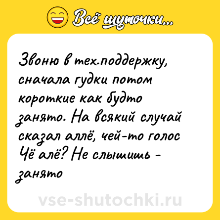 Шутка: Звоню в тех.поддержку, сначала гудки потом короткие как будто занято. На всякий случай сказал аллё, чей-то голос Чё алё? Не слышишь - занято