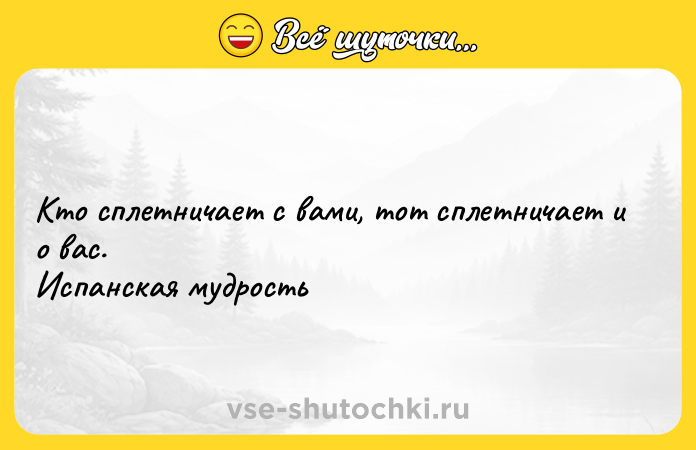 Цитата: Кто сплетничает с вами, тот сплетничает и о вас.Испанская мудрость
