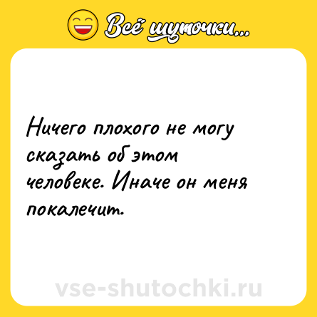 Шутка: Ничего плохого не могу сказать об этом человеке. Иначе он меня покалечит.