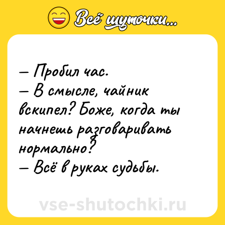 Шутка: — Пробил час. <br>— В смысле, чайник вскипел? Боже, когда ты начнешь разговаривать нормально? <br>— Всё в руках судьбы.
