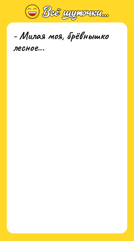 - Милая моя, брёвнышко лесное...