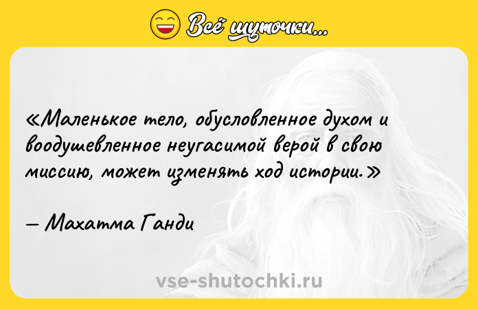 Цитата: Маленькое тело, обусловленное духом и воодушевленное неугасимой верой в свою миссию, может изменять ход истории.Махатма Ганди