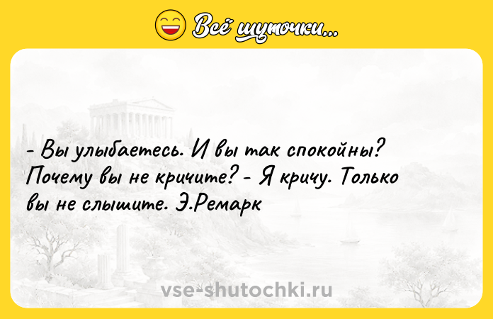 Цитата: - Вы улыбаетесь. И вы так спокойны? Почему вы не кричите? - Я кричу. Только вы не слышите. Э.Ремарк