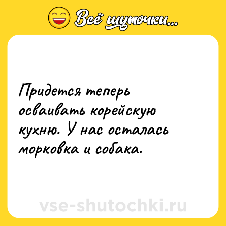 Шутка: Придется теперь осваивать корейскую кухню. У нас осталась морковка и собака.