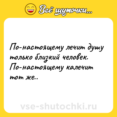 Шутка: По-настоящему лечит душу только близкий человек.<br>По-настоящему калечит тот же..