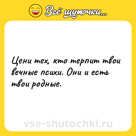 Шутка: Цени тех, кто терпит твои вечные психи. Они и есть твои родные.