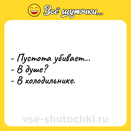 Шутка: - Пустота убивает...<br>- В душе?<br>- В холодильнике.