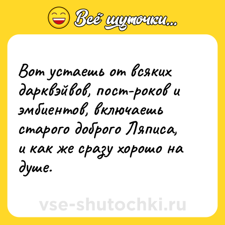 Шутка: Вот устаешь от всяких дарквэйвов, пост-роков и эмбиентов, включаешь старого доброго Ляписа, и как же сразу хорошо на душе.
