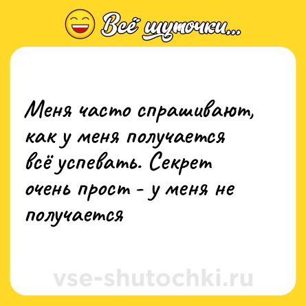 Шутка: Меня часто спрашивают, как у меня получается всё успевать. Секрет очень прост - у меня не получается