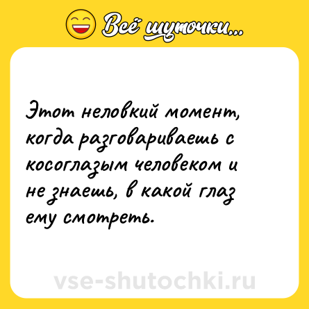 Шутка: Этот неловкий момент, когда разговариваешь с косоглазым человеком и не знаешь, в какой глаз ему смотреть.