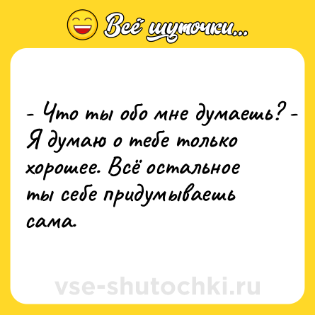 Шутка: - Что ты обо мне думаешь? - Я думаю о тебе только хорошее. Всё остальное ты себе придумываешь сама.