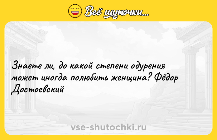 Цитата: Знаете ли, до какой степени одурения может иногда полюбить женщина? Фёдор Достоевский