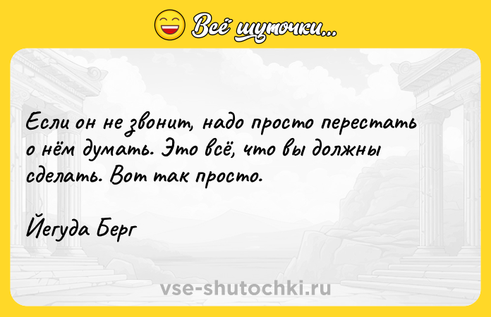 Цитата: Если он не звонит, надо просто перестать о нём думать. Это всё, что вы должны сделать. Вот так просто.Йегуда Берг