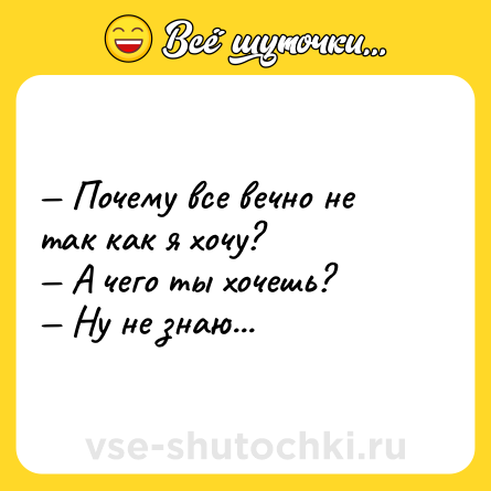 Шутка: — Почему все вечно не так как я хочу? <br>— А чего ты хочешь? <br>— Ну не знаю...