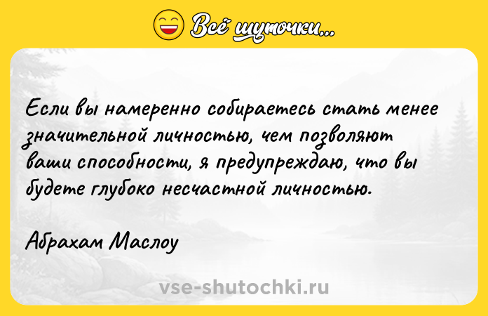 Цитата: Если вы намеренно собираетесь стать менее значительной личностью, чем позволяют ваши способности, я предупреждаю, что вы будете глубоко несчастной личностью. Абрахам Маслоу