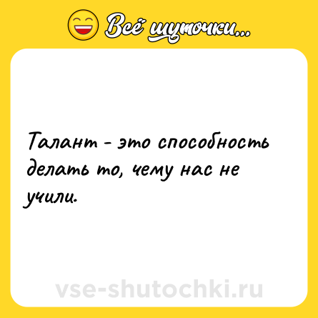 Шутка: Талант - это способность делать то, чему нас не учили.