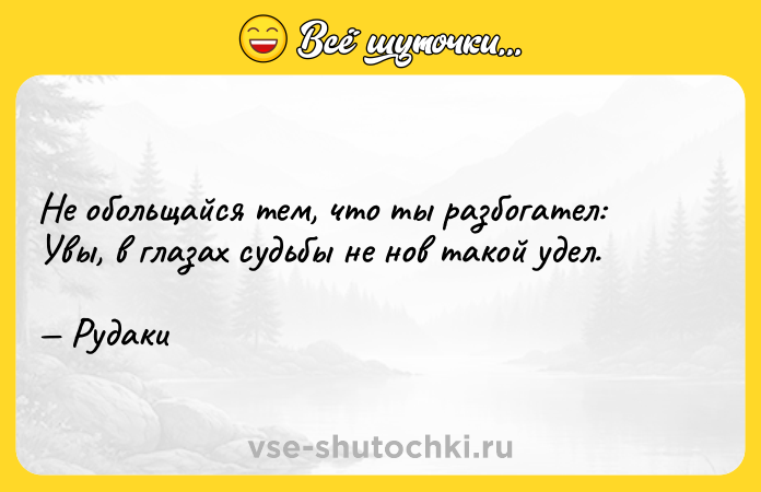 Цитата: Не обольщайся тем, что ты разбогател: Увы, в глазах судьбы не нов такой удел. Рудаки