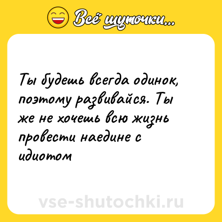 Шутка: Ты будешь всегда одинок, поэтому развивайся. Ты же не хочешь всю жизнь провести наедине с идиотом