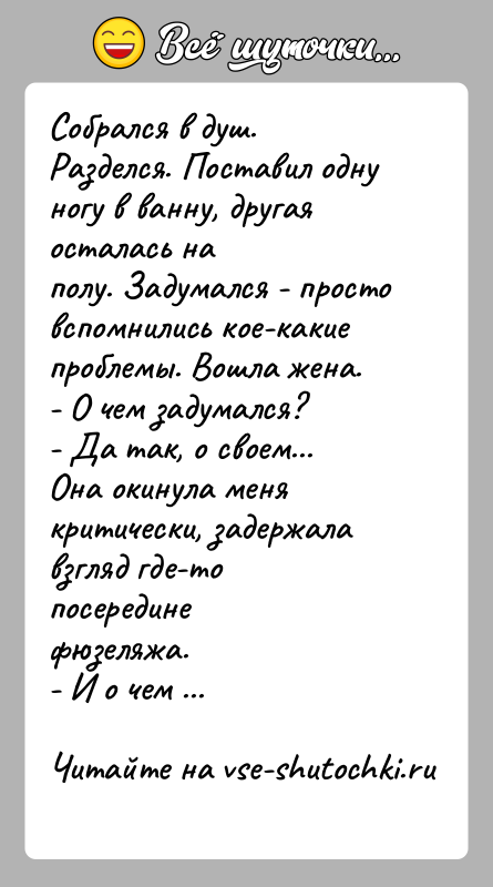 История: Собрался в душ. Разделся. Поставил одну ногу в ванну, другая осталась наполу. Задумался - просто вспомнились кое-какие проблемы. Вошла жена.-