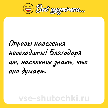 Шутка: Опросы населения необходимы! Благодаря им, население знает, что оно думает.