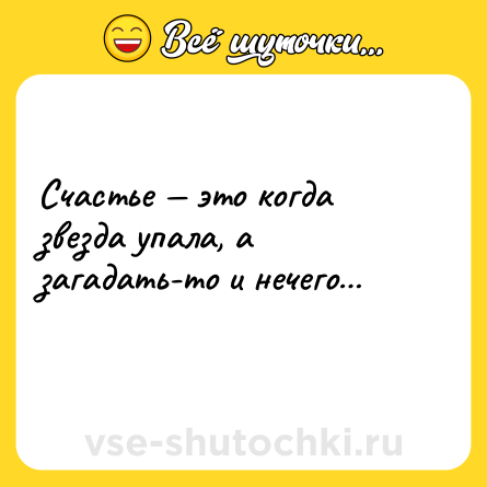 Шутка: Счастье — это когда звезда упала, а загадать-то и нечего…<br>