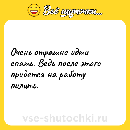 Шутка: Очень страшно идти спать. Ведь после этого придется на работу пилить.