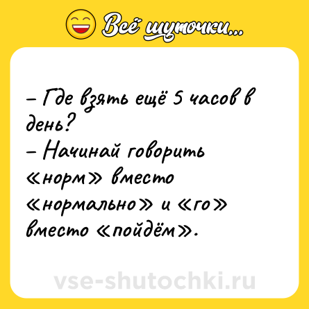 Шутка: – Где взять ещё 5 часов в день?<br>– Начинай говорить «норм» вместо «нормально» и «го» вместо «пойдём».