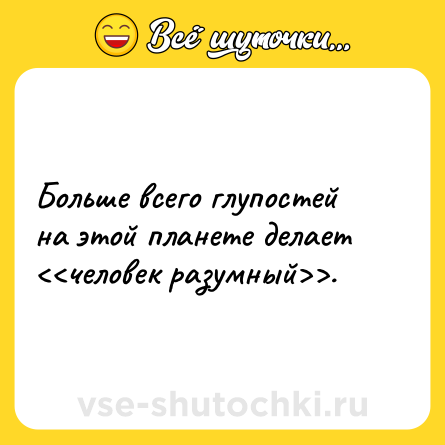 Шутка: Больше всего глупостей на этой планете делает <<человек разумный>>.